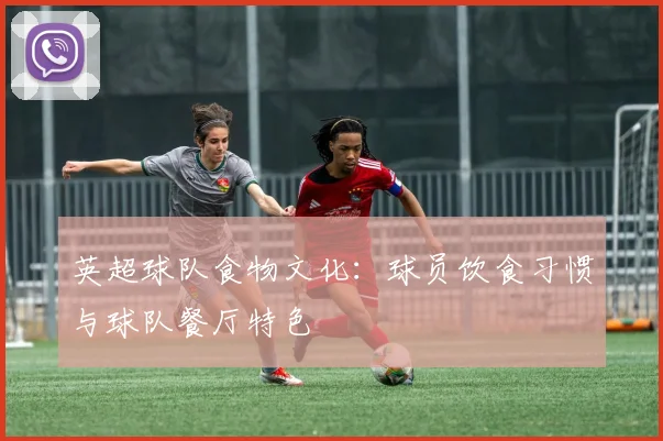 英超球队食物文化：球员饮食习惯与球队餐厅特色