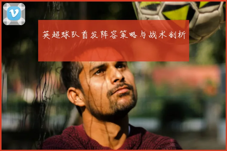 英超球队首发阵容策略与战术剖析