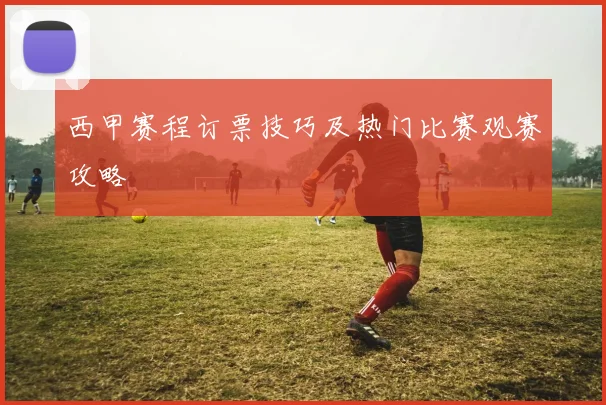 西甲赛程订票技巧及热门比赛观赛攻略