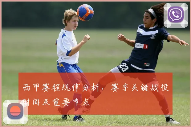 西甲赛程规律分析，赛季关键战役时间及重要节点