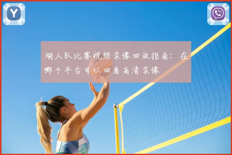 湖人队比赛视频录像回放指南：在哪个平台可以回看高清录像